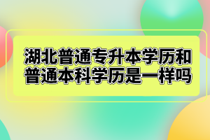 湖北普通專升本學(xué)歷和普通本科學(xué)歷是一樣嗎？