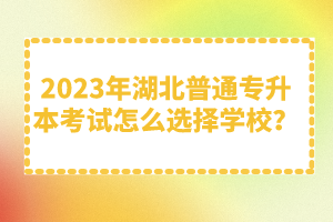 2023年湖北普通專升本考試怎么選擇學(xué)校？