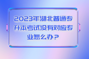 2023年湖北普通專(zhuān)升本考試沒(méi)有對(duì)應(yīng)專(zhuān)業(yè)怎么辦？