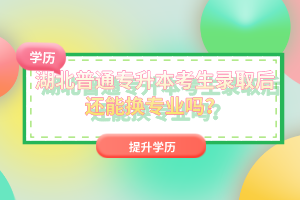 湖北普通專升本考生錄取后還能換專業(yè)嗎？