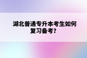 湖北普通專升本考生如何復(fù)習(xí)備考？