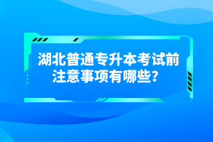 湖北普通專(zhuān)升本考試前注意事項(xiàng)有哪些？