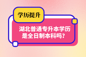 湖北普通專升本學(xué)歷是全日制本科嗎？