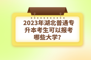 2023年湖北普通專升本考生可以報考哪些大學？