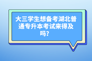 大三學(xué)生想備考湖北普通專升本考試來得及嗎？