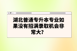 湖北普通專升本專業(yè)如果沒有招滿錄取機(jī)會非常大？