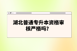 湖北普通專(zhuān)升本資格審核嚴(yán)格嗎？
