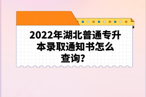 2022年湖北普通專升本錄取通知書(shū)怎么查詢？