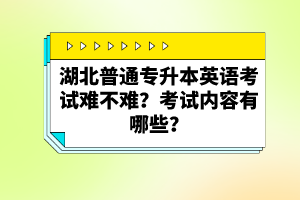 湖北普通專升本英語考試難不難？考試內(nèi)容有哪些？