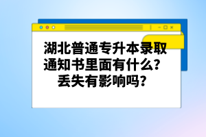 湖北普通專升本錄取通知書里面有什么？丟失有影響嗎？