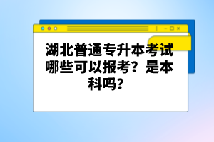 湖北普通專升本考試哪些可以報(bào)考？是本科嗎？