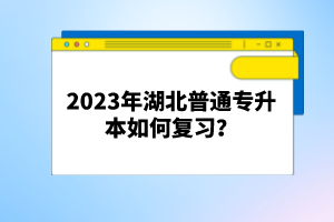 2023年湖北普通專升本如何復(fù)習(xí)？