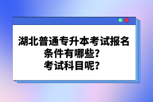 湖北普通專升本考試報名條件有哪些？考試科目呢？