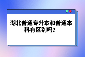 湖北普通專升本和普通本科有區(qū)別嗎？