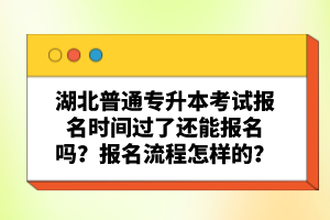 湖北普通專升本考試報(bào)名時(shí)間過了還能報(bào)名嗎？報(bào)名流程怎樣的？