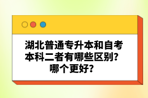 湖北普通專升本和自考本科二者有哪些區(qū)別？哪個更好？