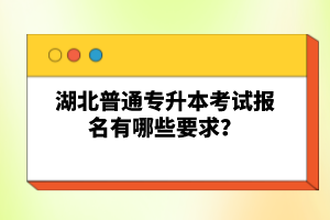 湖北普通專升本考試報(bào)名有哪些要求？