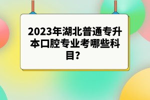 2023年湖北普通專升本口腔專業(yè)考哪些科目？參考目錄有哪些？
