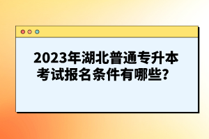 2023年湖北普通專升本考試報名條件有哪些？