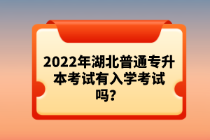 2022年湖北普通專升本考試有入學考試嗎？