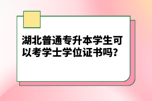 湖北普通專升本學(xué)生可以考學(xué)士學(xué)位證書嗎？