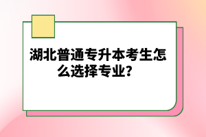 湖北普通專升本考生怎么選擇專業(yè)？