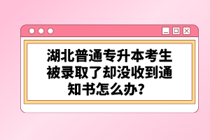 湖北普通專升本考生被錄取了卻沒收到通知書怎么辦？