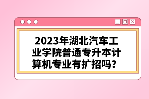 2023年湖北汽車(chē)工業(yè)學(xué)院普通專升本計(jì)算機(jī)專業(yè)有擴(kuò)招嗎?