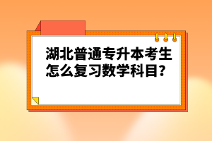 湖北普通專升本考生怎么復(fù)習(xí)數(shù)學(xué)科目？