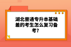湖北普通專升本基礎差的考生怎么復習備考？