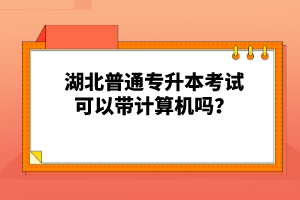湖北普通專升本考試可以帶計算機(jī)嗎？
