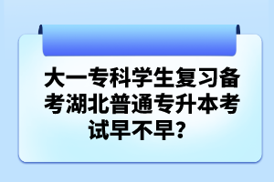 大一?？茖W生復習備考湖北普通專升本考試早不早？