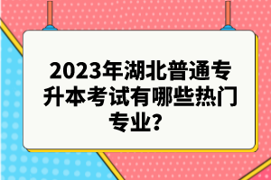 2023年湖北普通專升本考試有哪些熱門專業(yè)？