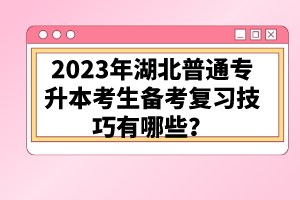 2023年湖北普通專升本考生備考復(fù)習(xí)技巧有哪些？