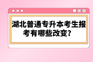 湖北普通專升本考生報考有哪些改變？