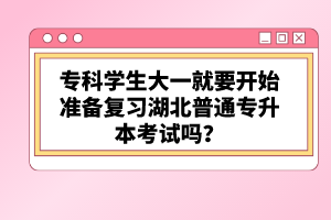 專科學(xué)生大一就要開始準(zhǔn)備復(fù)習(xí)湖北普通專升本考試嗎？
