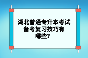 湖北普通專升本考試備考復習技巧有哪些？