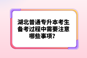 湖北普通專升本考生備考過(guò)程中需要注意哪些事項(xiàng)？