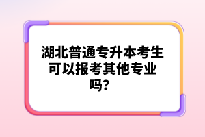 湖北普通專升本考生可以報(bào)考其他專業(yè)嗎？