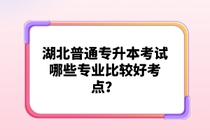 湖北普通專升本考試哪些專業(yè)比較好考點(diǎn)？