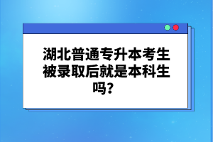 湖北普通專升本考生被錄取后就是本科生嗎？