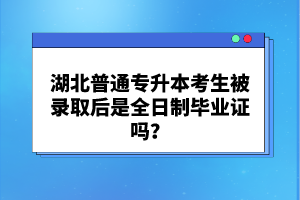湖北普通專升本考生被錄取后是全日制畢業(yè)證嗎？