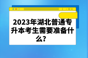 2023年湖北普通專升本考生需要準(zhǔn)備什么？