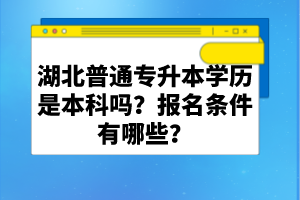 湖北普通專升本學(xué)歷是本科嗎？報(bào)名條件有哪些？