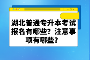 湖北普通專升本考試報(bào)名有哪些？注意事項(xiàng)有哪些？