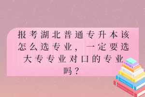 報考湖北普通專升本該怎么選專業(yè)，一定要選大專專業(yè)對口的專業(yè)嗎？