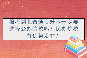 報考湖北普通專升本一定要選擇公辦院校嗎？民辦院校有優(yōu)勢沒有？