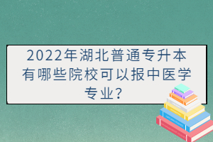 2022年湖北普通專升本有哪些院?？梢詧?bào)中醫(yī)學(xué)專業(yè)？
