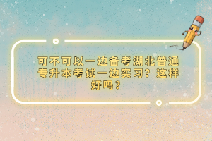 可不可以一邊備考湖北普通專升本考試一邊實(shí)習(xí)？這樣好嗎？