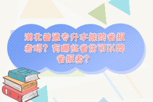 湖北普通專升本能跨省報考嗎？有哪些省份可以跨省報考？